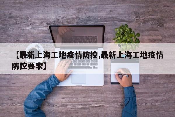 【最新上海工地疫情防控,最新上海工地疫情防控要求】