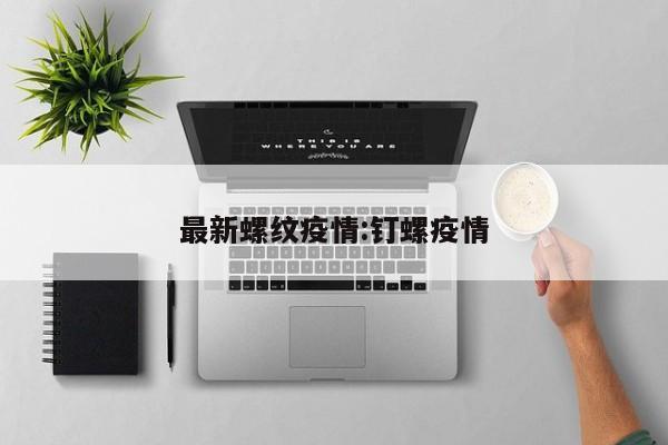 最新螺纹疫情:钉螺疫情