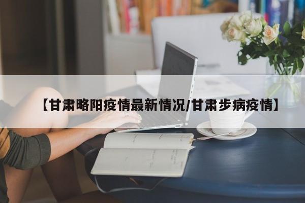 【甘肃略阳疫情最新情况/甘肃步病疫情】