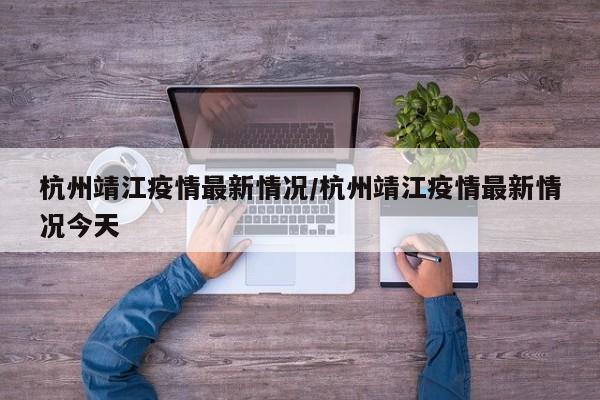 杭州靖江疫情最新情况/杭州靖江疫情最新情况今天