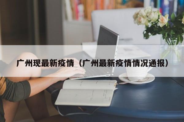 广州现最新疫情(广州最新疫情情况通报)