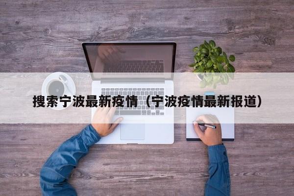 搜索宁波最新疫情(宁波疫情最新报道)