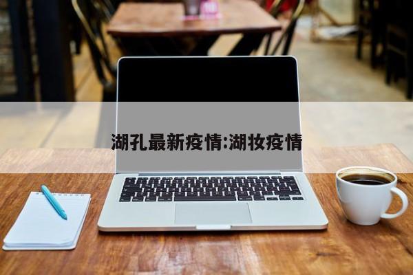 湖孔最新疫情:湖妆疫情