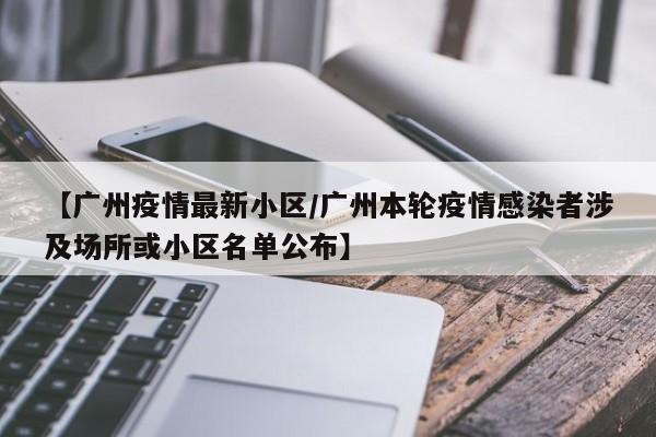 【广州疫情最新小区/广州本轮疫情感染者涉及场所或小区名单公布】