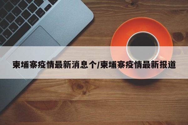 柬埔寨疫情最新消息个/柬埔寨疫情最新报道