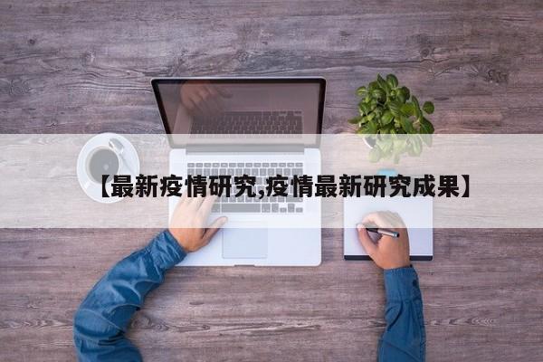 【最新疫情研究,疫情最新研究成果】
