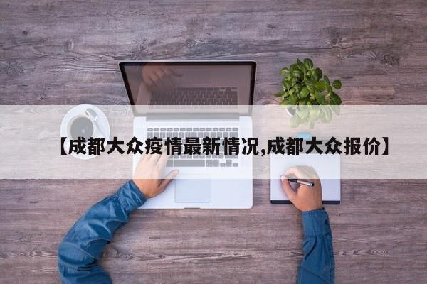 【成都大众疫情最新情况,成都大众报价】