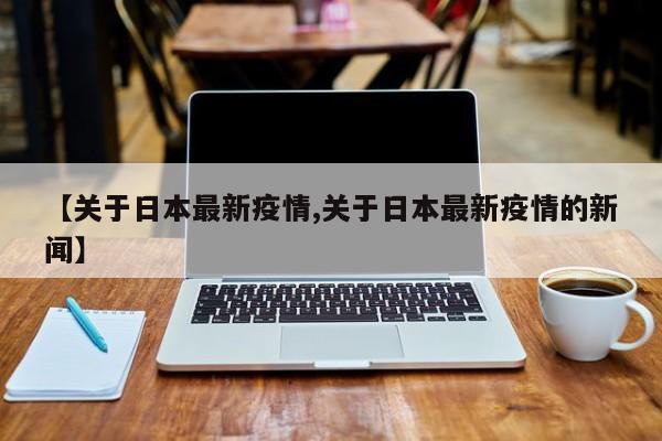 【关于日本最新疫情,关于日本最新疫情的新闻】