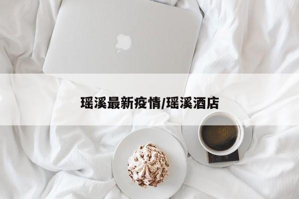 瑶溪最新疫情/瑶溪酒店