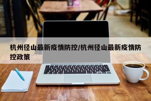杭州径山最新疫情防控/杭州径山最新疫情防控政策