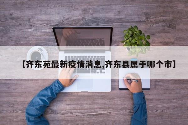 【齐东苑最新疫情消息,齐东县属于哪个市】