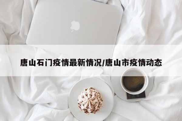 唐山石门疫情最新情况/唐山市疫情动态