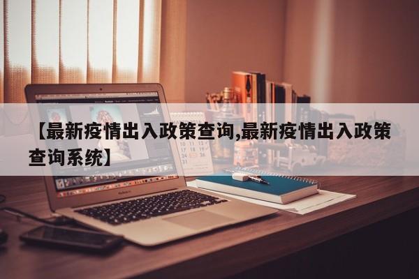 【最新疫情出入政策查询,最新疫情出入政策查询系统】