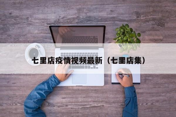 七里店疫情视频最新(七里店集)