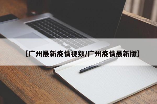 【广州最新疫情视频/广州疫情最新版】