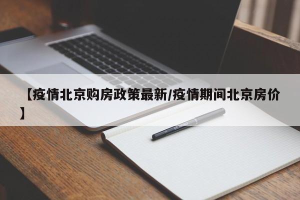 【疫情北京购房政策最新/疫情期间北京房价】
