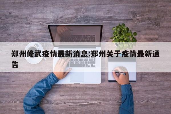 郑州修武疫情最新消息:郑州关于疫情最新通告
