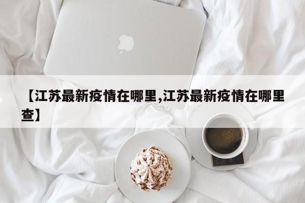 【江苏最新疫情在哪里,江苏最新疫情在哪里查】
