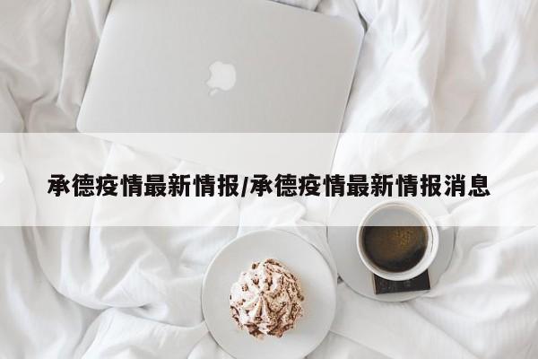 承德疫情最新情报/承德疫情最新情报消息