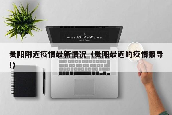 贵阳附近疫情最新情况(贵阳最近的疫情报导!)
