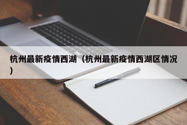 杭州最新疫情西湖(杭州最新疫情西湖区情况)