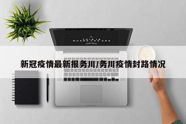 新冠疫情最新报务川/务川疫情封路情况