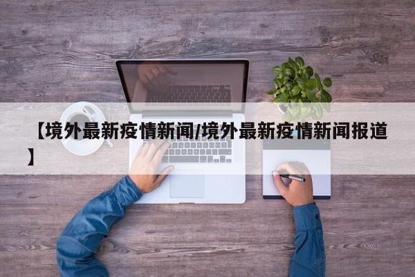 【境外最新疫情新闻/境外最新疫情新闻报道】