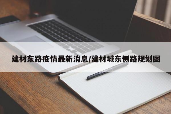 建材东路疫情最新消息/建材城东侧路规划图