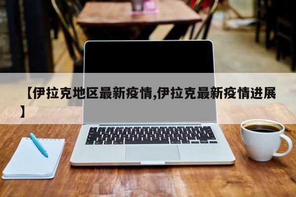 【伊拉克地区最新疫情,伊拉克最新疫情进展】