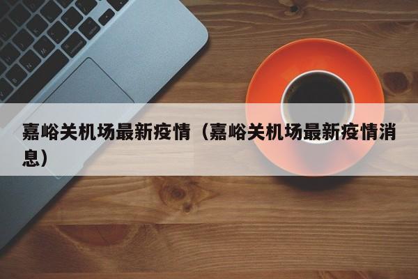 嘉峪关机场最新疫情(嘉峪关机场最新疫情消息)