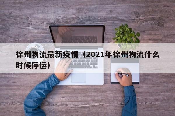徐州物流最新疫情(2021年徐州物流什么时候停运)