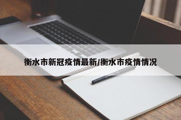 衡水市新冠疫情最新/衡水市疫情情况