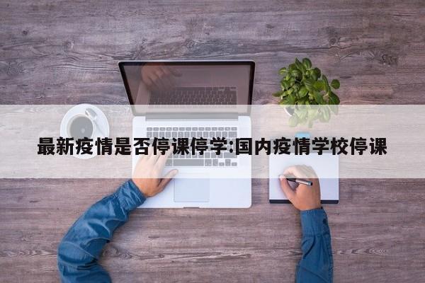 最新疫情是否停课停学:国内疫情学校停课
