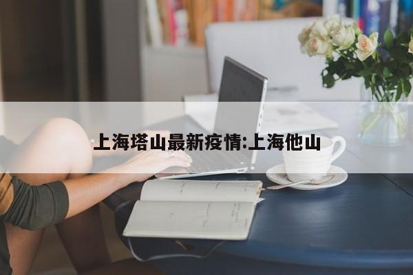 上海塔山最新疫情:上海他山