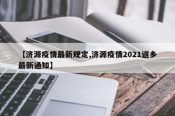 【济源疫情最新规定,济源疫情2021返乡最新通知】