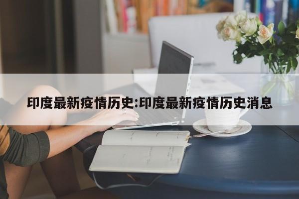 印度最新疫情历史:印度最新疫情历史消息