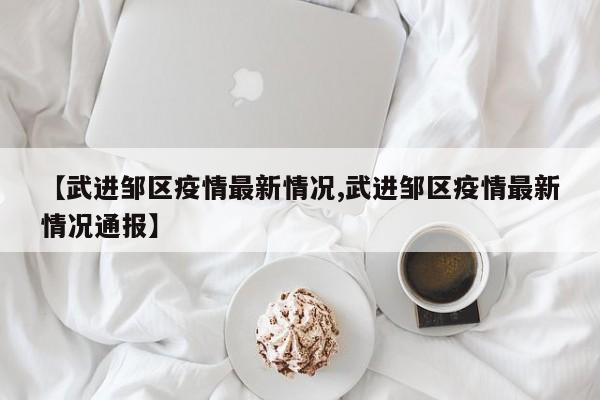 【武进邹区疫情最新情况,武进邹区疫情最新情况通报】