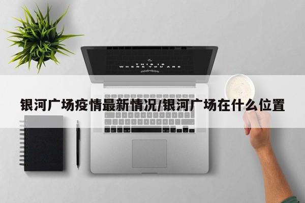 银河广场疫情最新情况/银河广场在什么位置