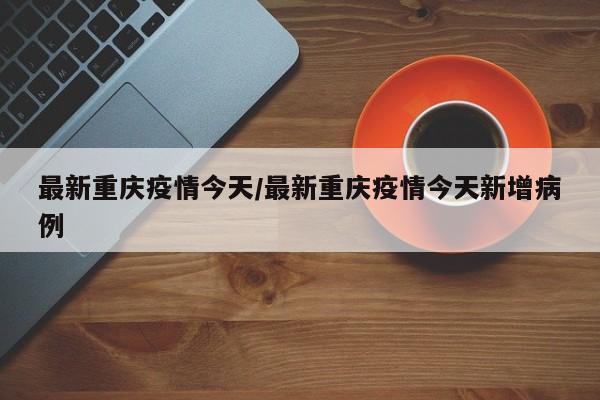 最新重庆疫情今天/最新重庆疫情今天新增病例