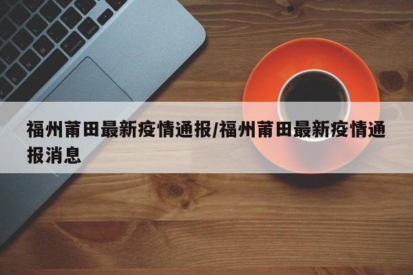 福州莆田最新疫情通报/福州莆田最新疫情通报消息