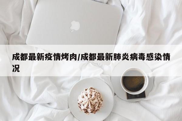 成都最新疫情烤肉/成都最新肺炎病毒感染情况