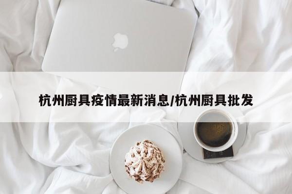 杭州厨具疫情最新消息/杭州厨具批发
