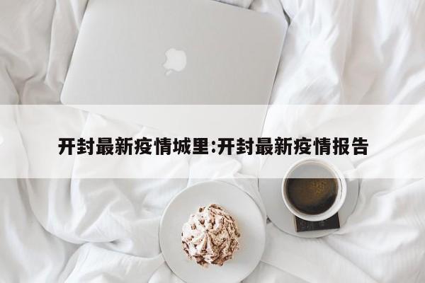 开封最新疫情城里:开封最新疫情报告