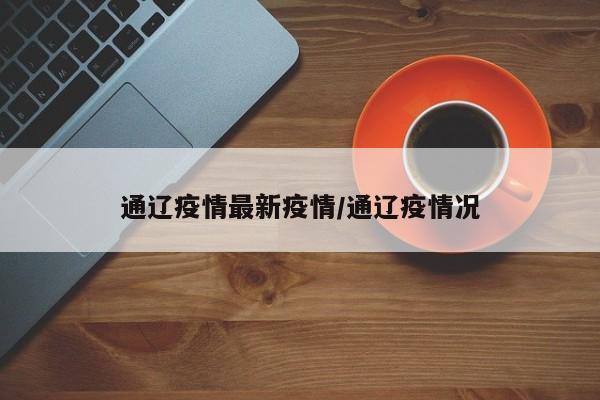 通辽疫情最新疫情/通辽疫情况