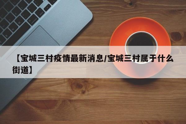 【宝城三村疫情最新消息/宝城三村属于什么街道】