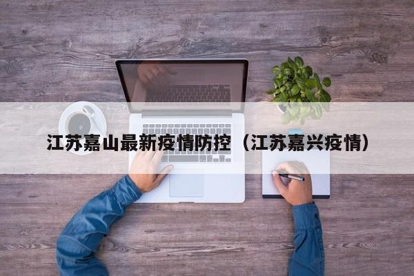 江苏嘉山最新疫情防控(江苏嘉兴疫情)