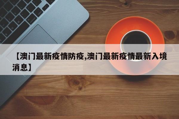 【澳门最新疫情防疫,澳门最新疫情最新入境消息】