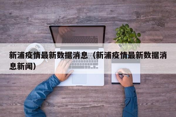 新浦疫情最新数据消息(新浦疫情最新数据消息新闻)