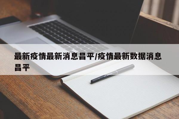 最新疫情最新消息昌平/疫情最新数据消息 昌平