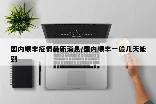 国内顺丰疫情最新消息/国内顺丰一般几天能到